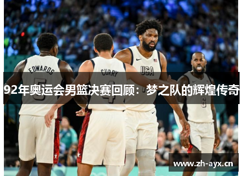 92年奥运会男篮决赛回顾:梦之队的辉煌传奇 92年奥运会男篮决赛回顾:梦之队的辉煌传奇